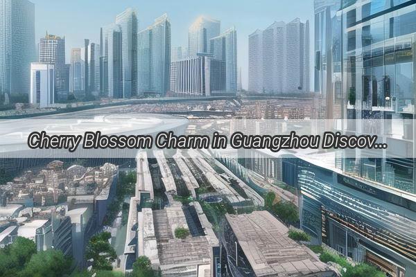 Cherry Blossom Charm in Guangzhou Discover the Best Varieties to Blossom in Your Garden